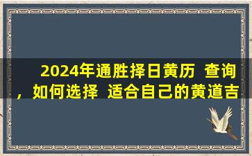 2024年通胜择日黄历  查询，如何选择  适合自己的黄道吉日